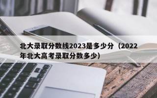 北大录取分数线2023是多少分（2022年北大高考录取分数多少）