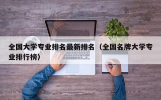 全国大学专业排名最新排名（全国名牌大学专业排行榜）