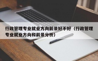 行政管理专业就业方向前景好不好（行政管理专业就业方向和前景分析）