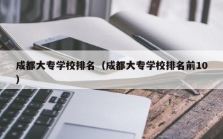 成都大专学校排名（成都大专学校排名前10）