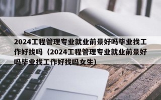 2024工程管理专业就业前景好吗毕业找工作好找吗（2024工程管理专业就业前景好吗毕业找工作好找吗女生）