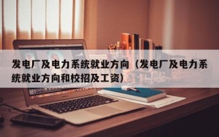 发电厂及电力系统就业方向（发电厂及电力系统就业方向和校招及工资）