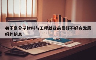 关于高分子材料与工程就业前景好不好有发展吗的信息