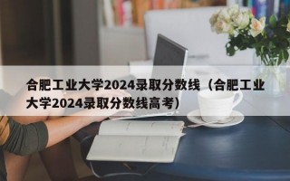 合肥工业大学2024录取分数线（合肥工业大学2024录取分数线高考）