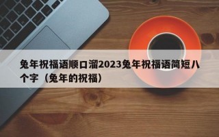 兔年祝福语顺口溜2023兔年祝福语简短八个字（兔年的祝福）