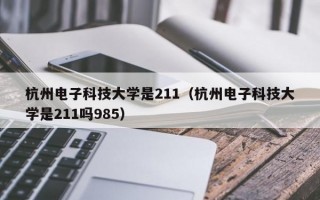 杭州电子科技大学是211（杭州电子科技大学是211吗985）