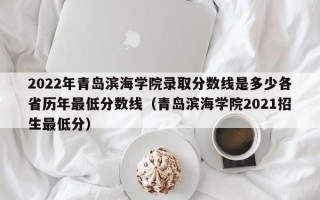 2022年青岛滨海学院录取分数线是多少各省历年最低分数线（青岛滨海学院2021招生最低分）