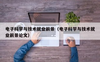 电子科学与技术就业前景（电子科学与技术就业前景论文）