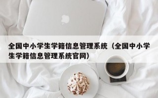 全国中小学生学籍信息管理系统（全国中小学生学籍信息管理系统官网）