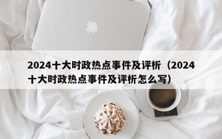 2024十大时政热点事件及评析（2024十大时政热点事件及评析怎么写）