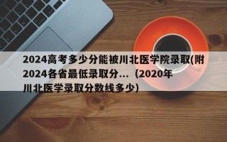 2024高考多少分能被川北医学院录取(附2024各省最低录取分...（2020年川北医学录取分数线多少）