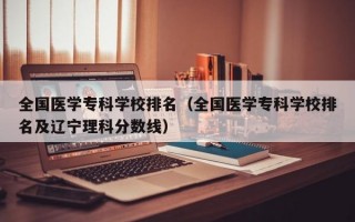 全国医学专科学校排名（全国医学专科学校排名及辽宁理科分数线）