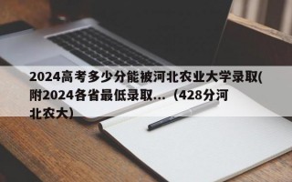 2024高考多少分能被河北农业大学录取(附2024各省最低录取...（428分河北农大）