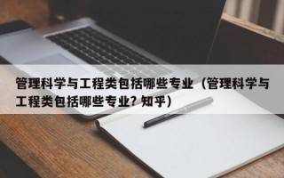 管理科学与工程类包括哪些专业（管理科学与工程类包括哪些专业? 知乎）