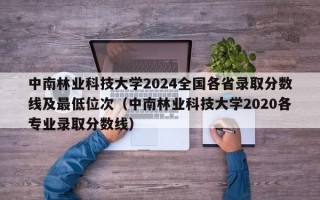 中南林业科技大学2024全国各省录取分数线及最低位次（中南林业科技大学2020各专业录取分数线）