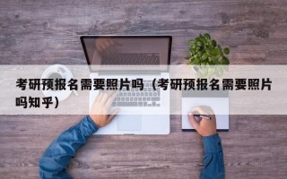 考研预报名需要照片吗（考研预报名需要照片吗知乎）