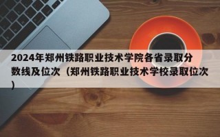 2024年郑州铁路职业技术学院各省录取分数线及位次（郑州铁路职业技术学校录取位次）