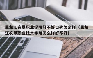 黑龙江农垦职业学院好不好口碑怎么样（黑龙江农垦职业技术学院怎么样好不好）