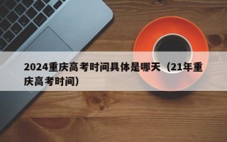 2024重庆高考时间具体是哪天（21年重庆高考时间）