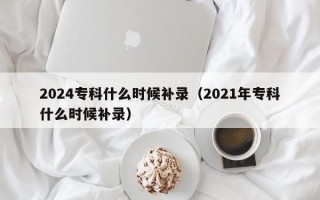 2024专科什么时候补录（2021年专科什么时候补录）