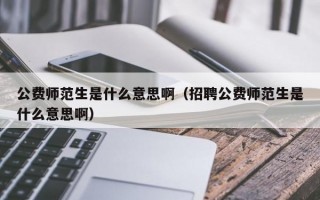 公费师范生是什么意思啊（招聘公费师范生是什么意思啊）