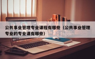 公共事业管理专业课程有哪些（公共事业管理专业的专业课有哪些）