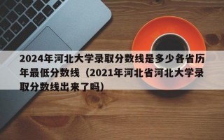 2024年河北大学录取分数线是多少各省历年最低分数线（2021年河北省河北大学录取分数线出来了吗）