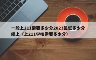 一般上211需要多少分2023最低多少分能上（上211学校需要多少分）