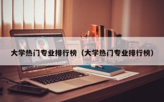 大学热门专业排行榜（大学热门专业排行榜）