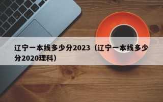 辽宁一本线多少分2023（辽宁一本线多少分2020理科）