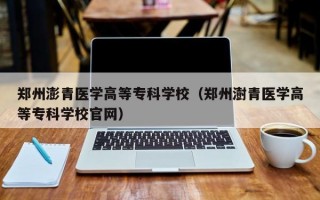 郑州澎青医学高等专科学校（郑州澍青医学高等专科学校官网）