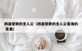 四面楚歌的主人公（四面楚歌的主人公是谁的 答案）