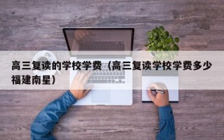 高三复读的学校学费（高三复读学校学费多少福建南星）