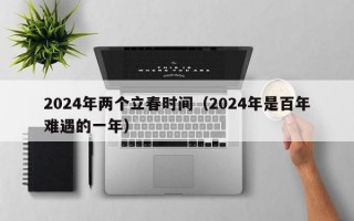 2024年两个立春时间（2024年是百年难遇的一年）