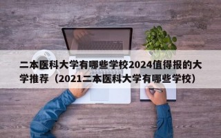 二本医科大学有哪些学校2024值得报的大学推荐（2021二本医科大学有哪些学校）