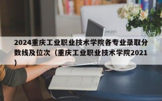 2024重庆工业职业技术学院各专业录取分数线及位次（重庆工业职业技术学院2021）