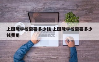 上国际学校需要多少钱 上国际学校需要多少钱费用