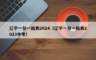 辽宁一分一段表2024（辽宁一分一段表2023中考）