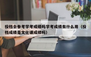 投档会参考学考成绩吗学考成绩有什么用（投档成绩是文化课成绩吗）