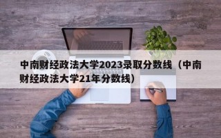 中南财经政法大学2023录取分数线（中南财经政法大学21年分数线）