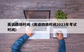 英语四级时间（英语四级时间2023年考试时间）