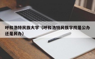 呼和浩特民族大学（呼和浩特民族学院是公办还是民办）