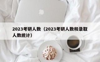 2023考研人数（2023考研人数和录取人数统计）