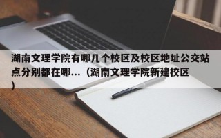 湖南文理学院有哪几个校区及校区地址公交站点分别都在哪...（湖南文理学院新建校区）