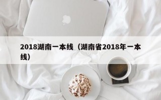 2018湖南一本线（湖南省2018年一本线）