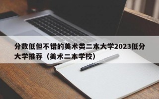 分数低但不错的美术类二本大学2023低分大学推荐（美术二本学校）