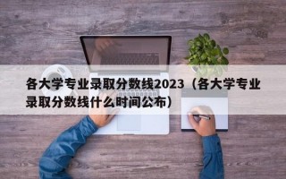 各大学专业录取分数线2023（各大学专业录取分数线什么时间公布）