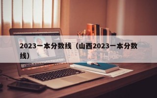 2023一本分数线（山西2023一本分数线）