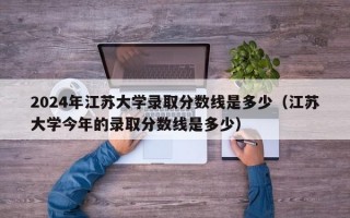 2024年江苏大学录取分数线是多少（江苏大学今年的录取分数线是多少）