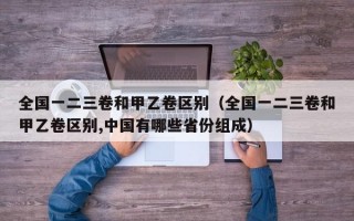 全国一二三卷和甲乙卷区别（全国一二三卷和甲乙卷区别,中国有哪些省份组成）